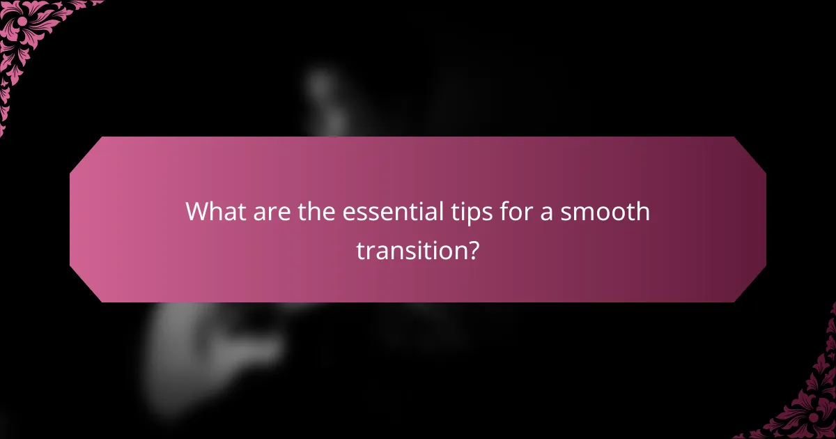 What are the essential tips for a smooth transition?